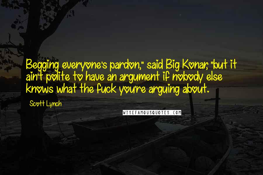 Scott Lynch Quotes: Begging everyone's pardon," said Big Konar, "but it ain't polite to have an argument if nobody else knows what the fuck you're arguing about.