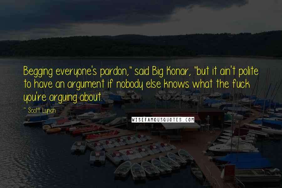 Scott Lynch Quotes: Begging everyone's pardon," said Big Konar, "but it ain't polite to have an argument if nobody else knows what the fuck you're arguing about.