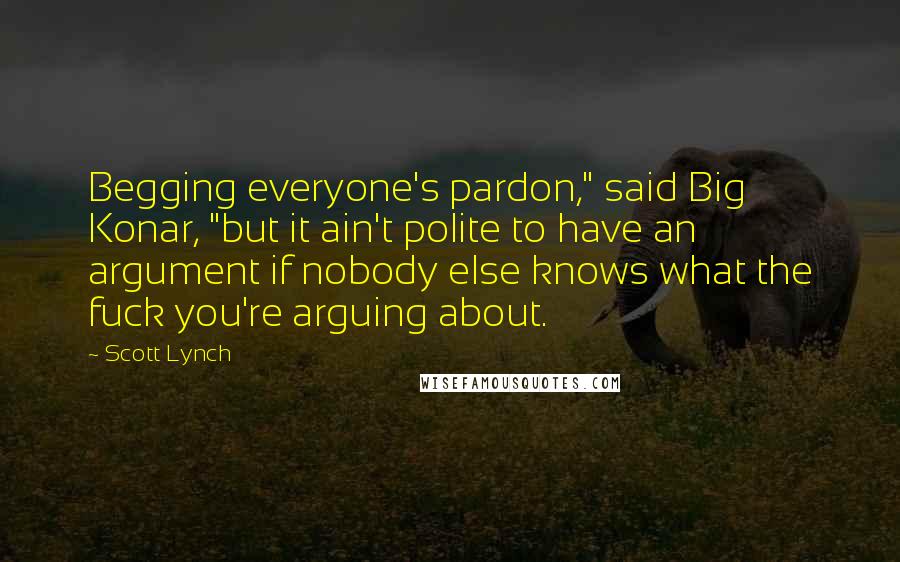 Scott Lynch Quotes: Begging everyone's pardon," said Big Konar, "but it ain't polite to have an argument if nobody else knows what the fuck you're arguing about.