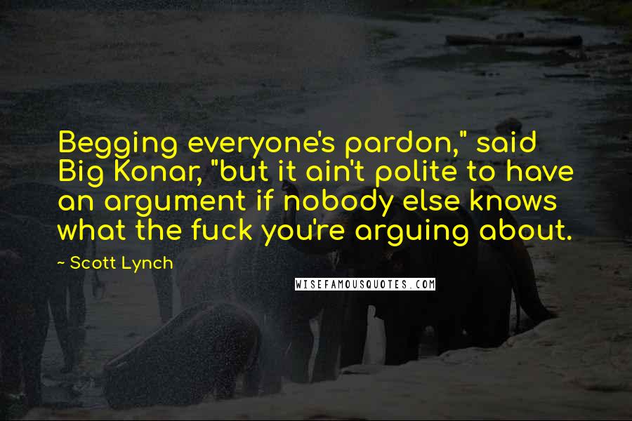 Scott Lynch Quotes: Begging everyone's pardon," said Big Konar, "but it ain't polite to have an argument if nobody else knows what the fuck you're arguing about.