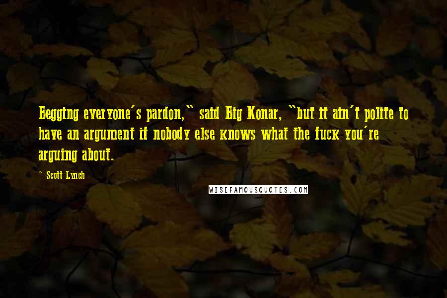 Scott Lynch Quotes: Begging everyone's pardon," said Big Konar, "but it ain't polite to have an argument if nobody else knows what the fuck you're arguing about.