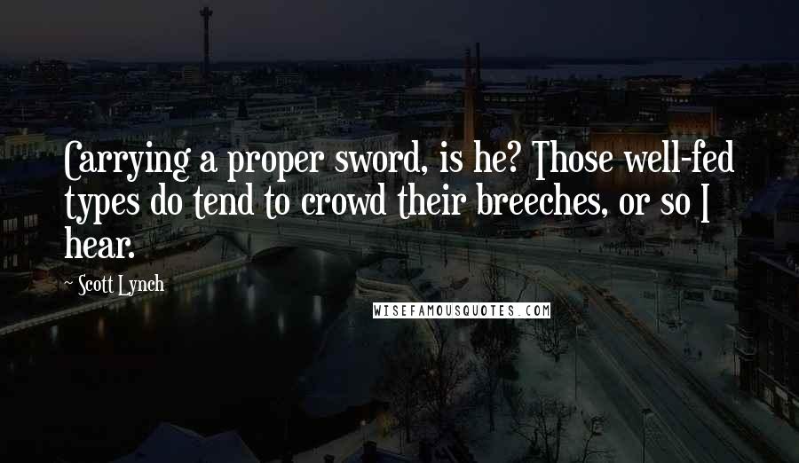 Scott Lynch Quotes: Carrying a proper sword, is he? Those well-fed types do tend to crowd their breeches, or so I hear.