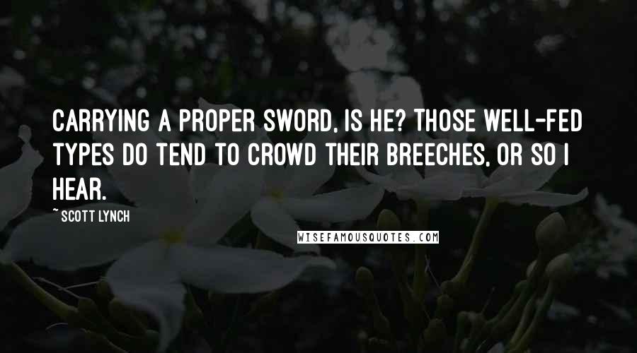 Scott Lynch Quotes: Carrying a proper sword, is he? Those well-fed types do tend to crowd their breeches, or so I hear.