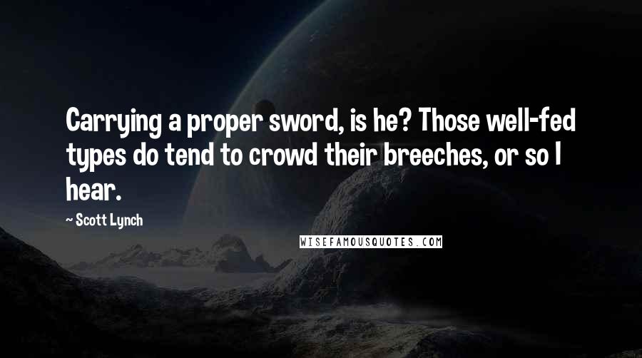 Scott Lynch Quotes: Carrying a proper sword, is he? Those well-fed types do tend to crowd their breeches, or so I hear.