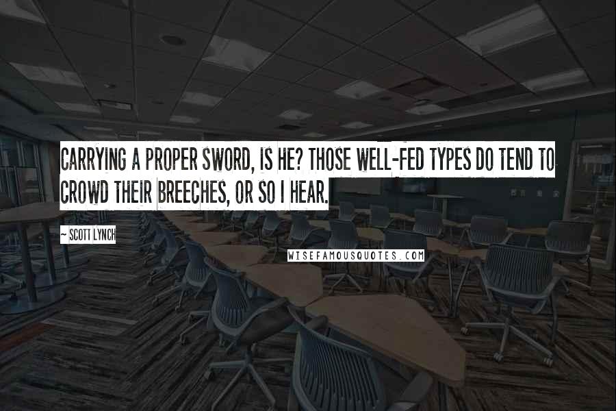 Scott Lynch Quotes: Carrying a proper sword, is he? Those well-fed types do tend to crowd their breeches, or so I hear.