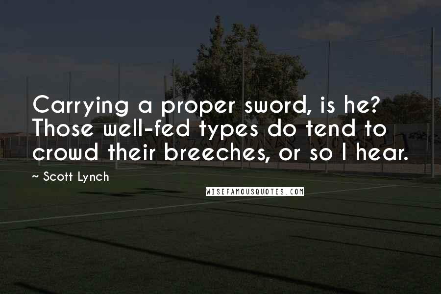 Scott Lynch Quotes: Carrying a proper sword, is he? Those well-fed types do tend to crowd their breeches, or so I hear.