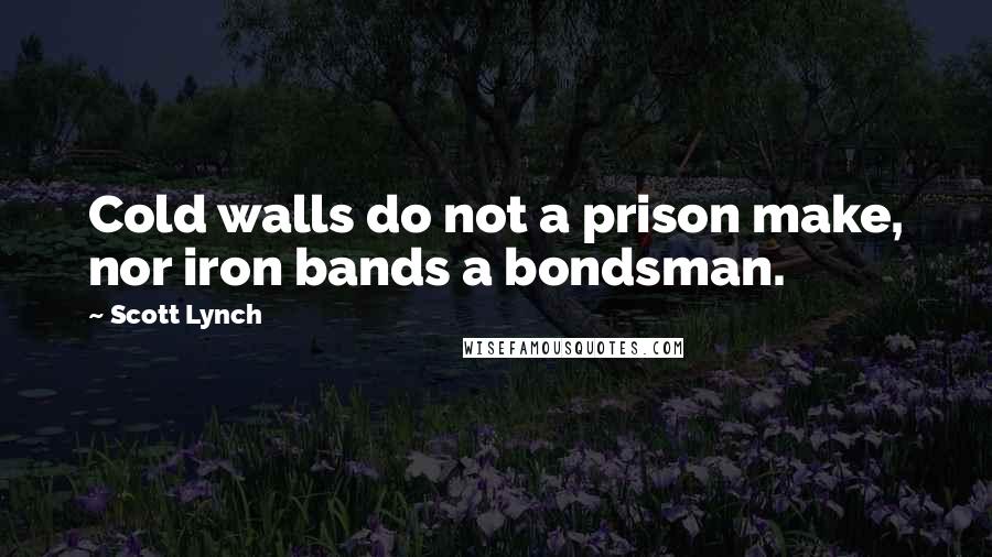 Scott Lynch Quotes: Cold walls do not a prison make, nor iron bands a bondsman.