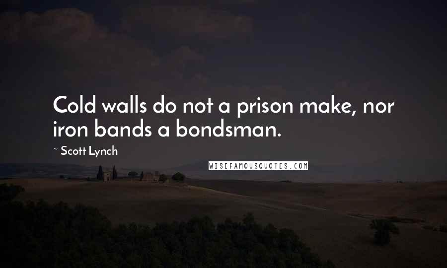 Scott Lynch Quotes: Cold walls do not a prison make, nor iron bands a bondsman.