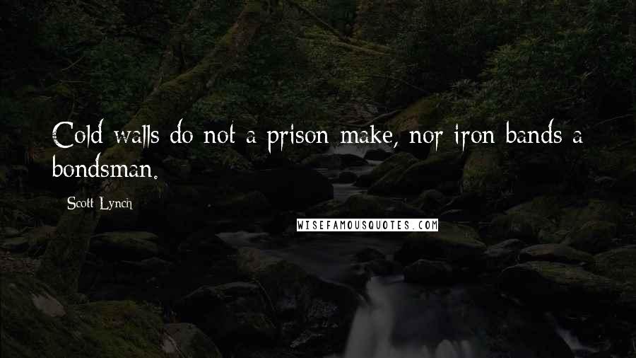 Scott Lynch Quotes: Cold walls do not a prison make, nor iron bands a bondsman.