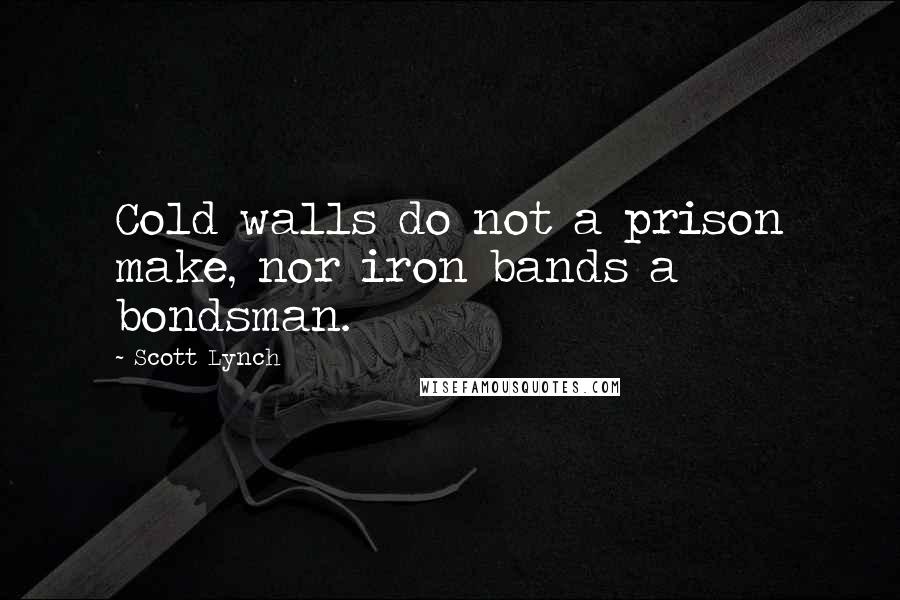Scott Lynch Quotes: Cold walls do not a prison make, nor iron bands a bondsman.