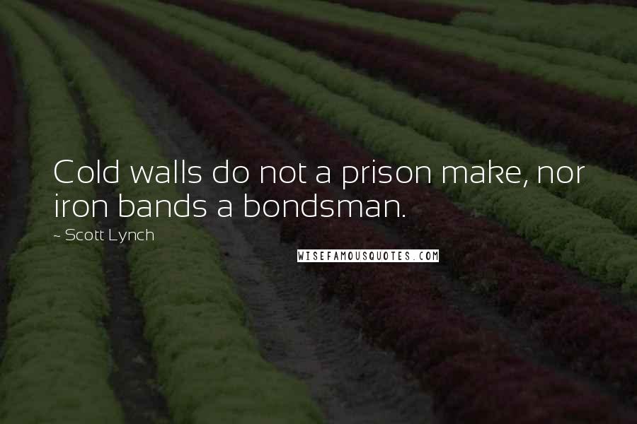 Scott Lynch Quotes: Cold walls do not a prison make, nor iron bands a bondsman.