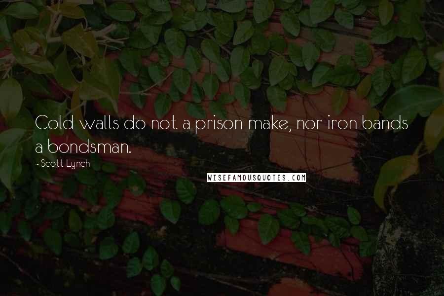 Scott Lynch Quotes: Cold walls do not a prison make, nor iron bands a bondsman.