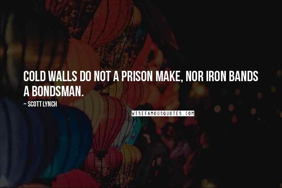 Scott Lynch Quotes: Cold walls do not a prison make, nor iron bands a bondsman.