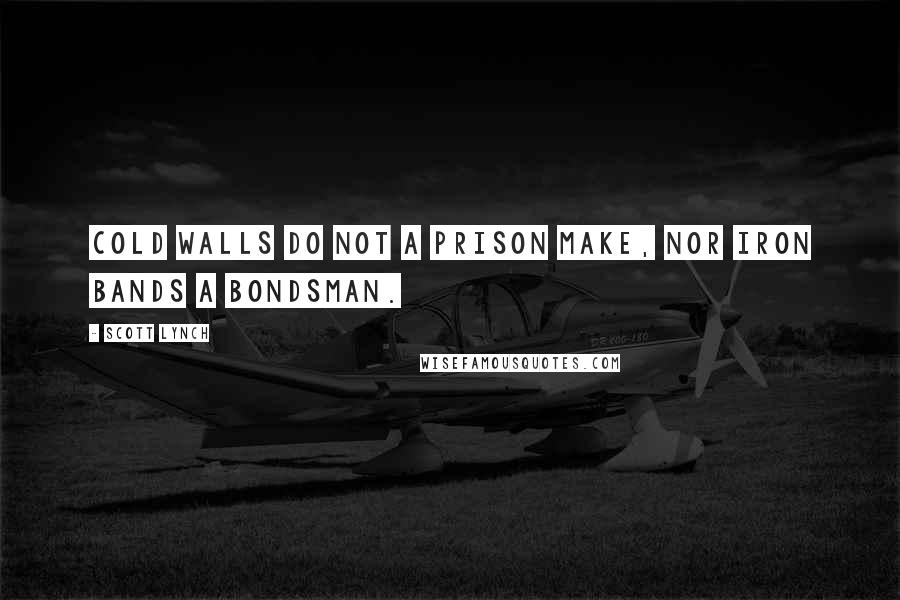 Scott Lynch Quotes: Cold walls do not a prison make, nor iron bands a bondsman.