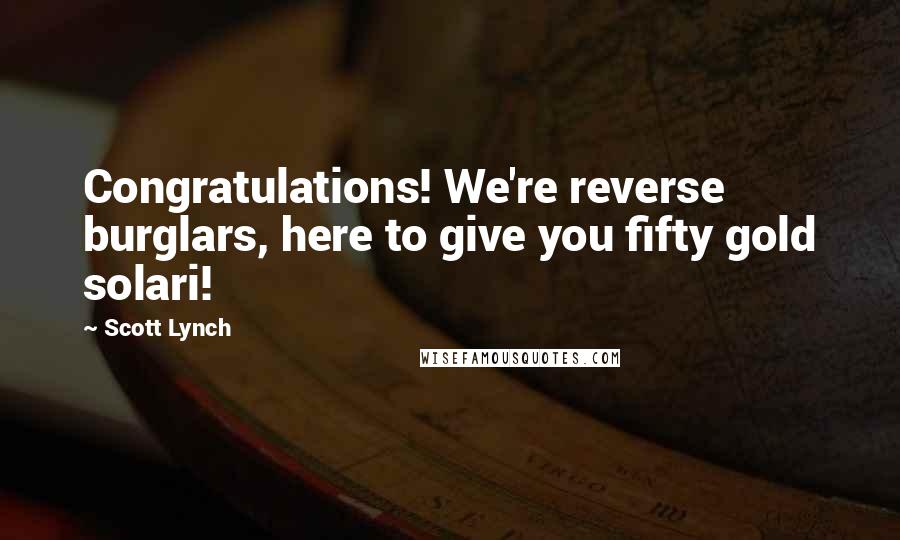 Scott Lynch Quotes: Congratulations! We're reverse burglars, here to give you fifty gold solari!