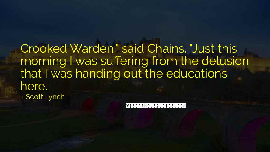 Scott Lynch Quotes: Crooked Warden," said Chains. "Just this morning I was suffering from the delusion that I was handing out the educations here.