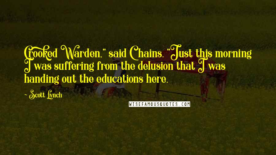 Scott Lynch Quotes: Crooked Warden," said Chains. "Just this morning I was suffering from the delusion that I was handing out the educations here.