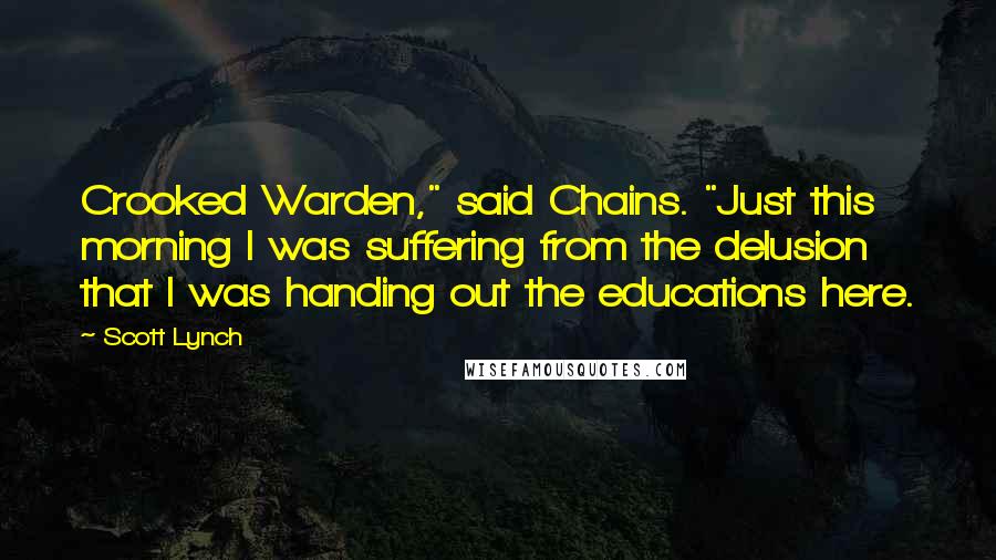 Scott Lynch Quotes: Crooked Warden," said Chains. "Just this morning I was suffering from the delusion that I was handing out the educations here.