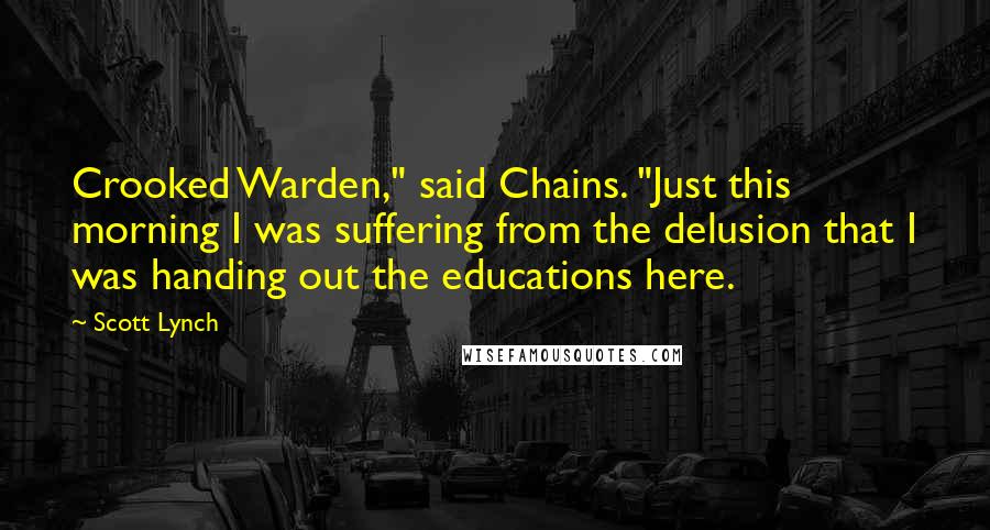 Scott Lynch Quotes: Crooked Warden," said Chains. "Just this morning I was suffering from the delusion that I was handing out the educations here.