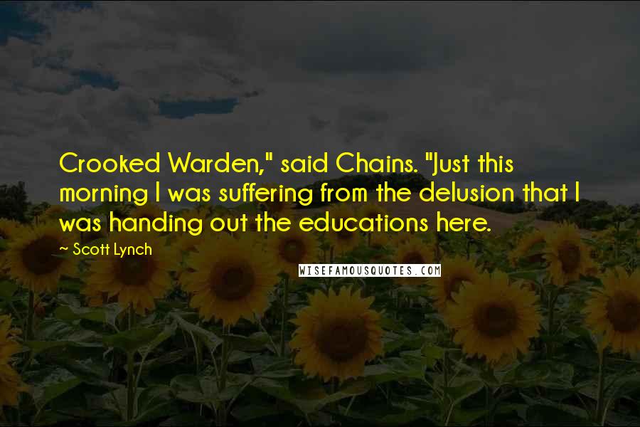 Scott Lynch Quotes: Crooked Warden," said Chains. "Just this morning I was suffering from the delusion that I was handing out the educations here.