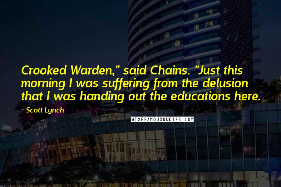 Scott Lynch Quotes: Crooked Warden," said Chains. "Just this morning I was suffering from the delusion that I was handing out the educations here.