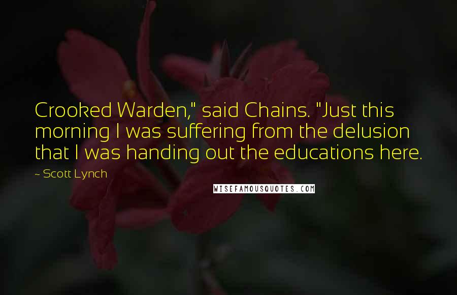 Scott Lynch Quotes: Crooked Warden," said Chains. "Just this morning I was suffering from the delusion that I was handing out the educations here.