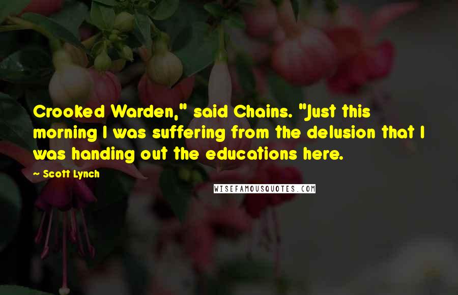 Scott Lynch Quotes: Crooked Warden," said Chains. "Just this morning I was suffering from the delusion that I was handing out the educations here.