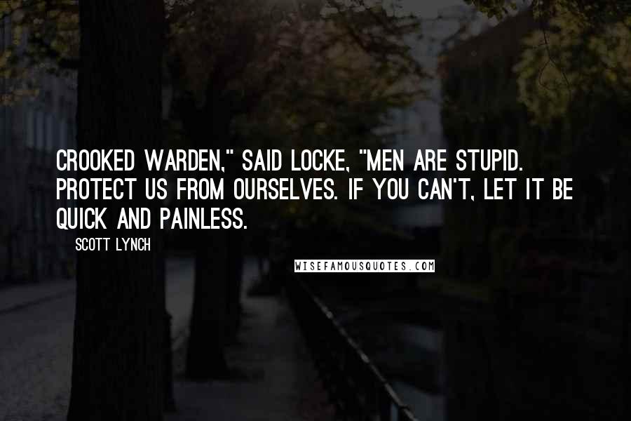 Scott Lynch Quotes: Crooked Warden," said Locke, "men are stupid. Protect us from ourselves. If you can't, let it be quick and painless.