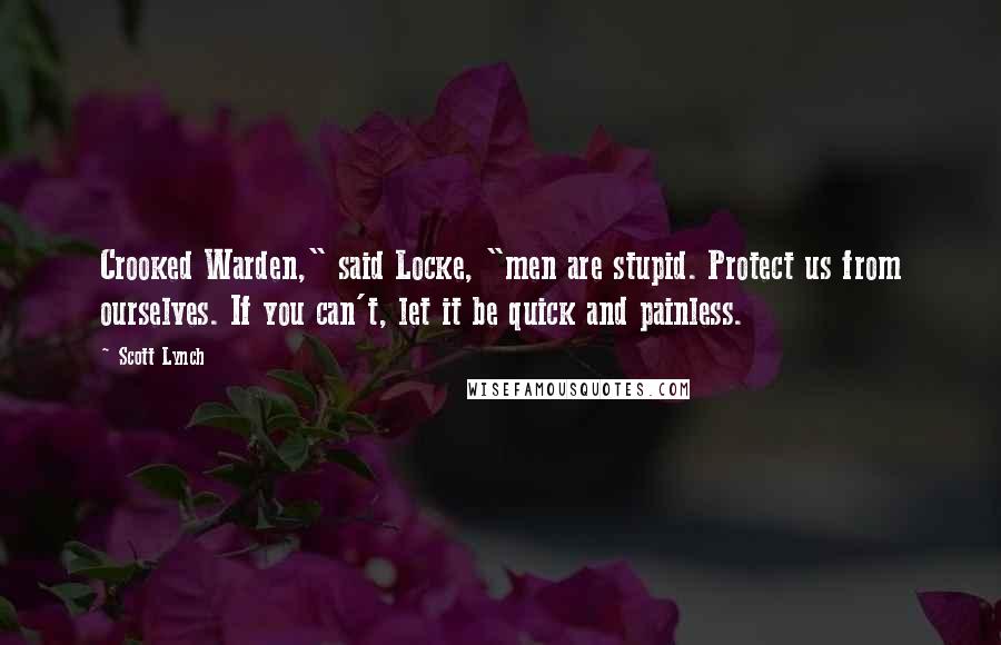Scott Lynch Quotes: Crooked Warden," said Locke, "men are stupid. Protect us from ourselves. If you can't, let it be quick and painless.