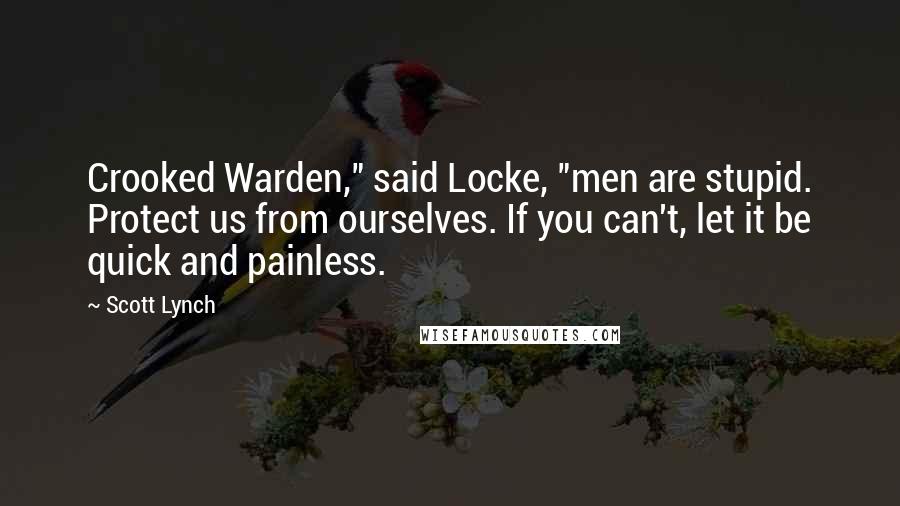 Scott Lynch Quotes: Crooked Warden," said Locke, "men are stupid. Protect us from ourselves. If you can't, let it be quick and painless.