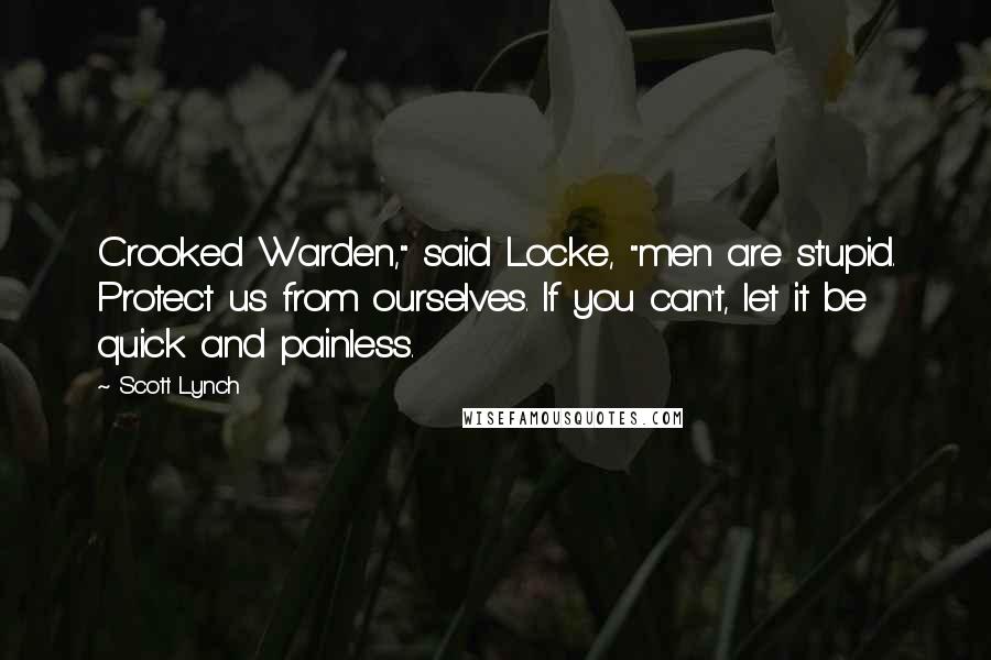 Scott Lynch Quotes: Crooked Warden," said Locke, "men are stupid. Protect us from ourselves. If you can't, let it be quick and painless.