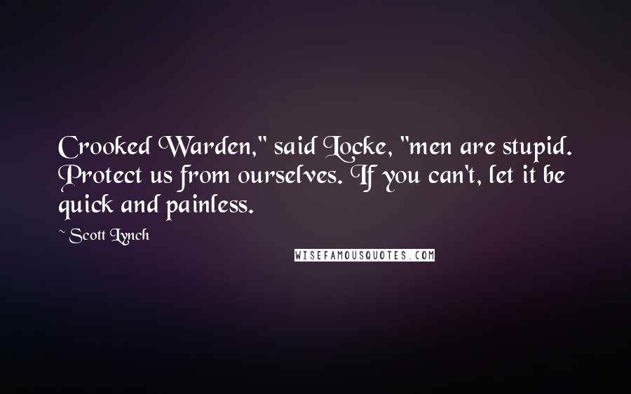 Scott Lynch Quotes: Crooked Warden," said Locke, "men are stupid. Protect us from ourselves. If you can't, let it be quick and painless.