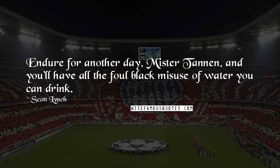 Scott Lynch Quotes: Endure for another day, Mister Tannen, and you'll have all the foul black misuse of water you can drink.