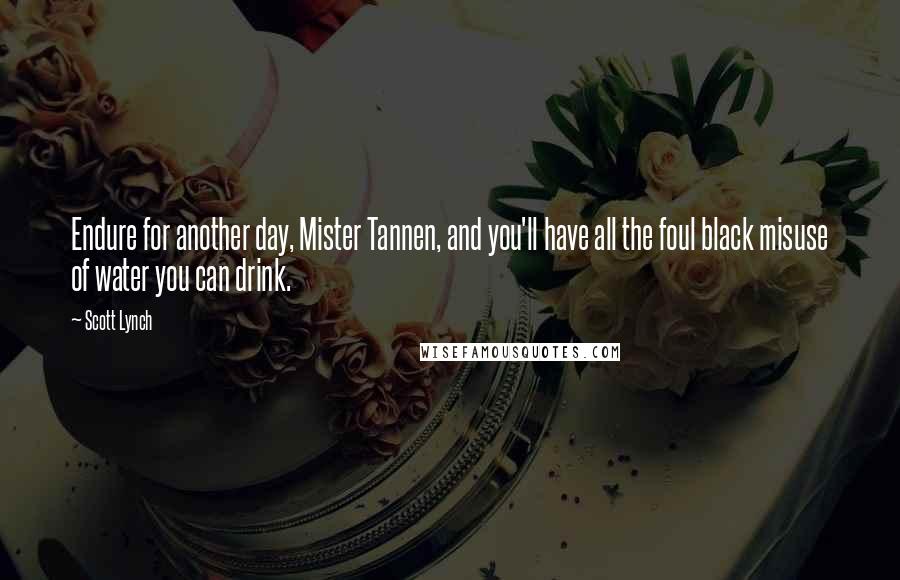 Scott Lynch Quotes: Endure for another day, Mister Tannen, and you'll have all the foul black misuse of water you can drink.