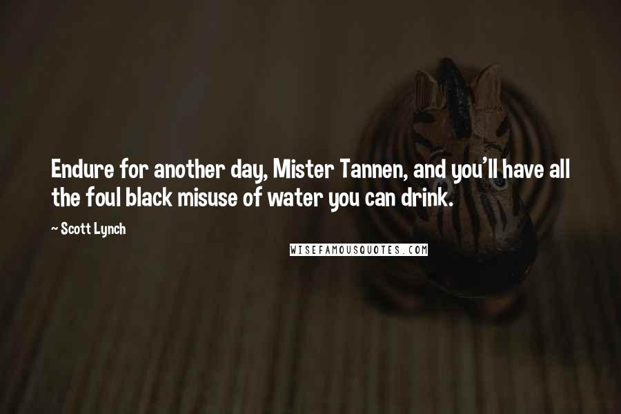 Scott Lynch Quotes: Endure for another day, Mister Tannen, and you'll have all the foul black misuse of water you can drink.