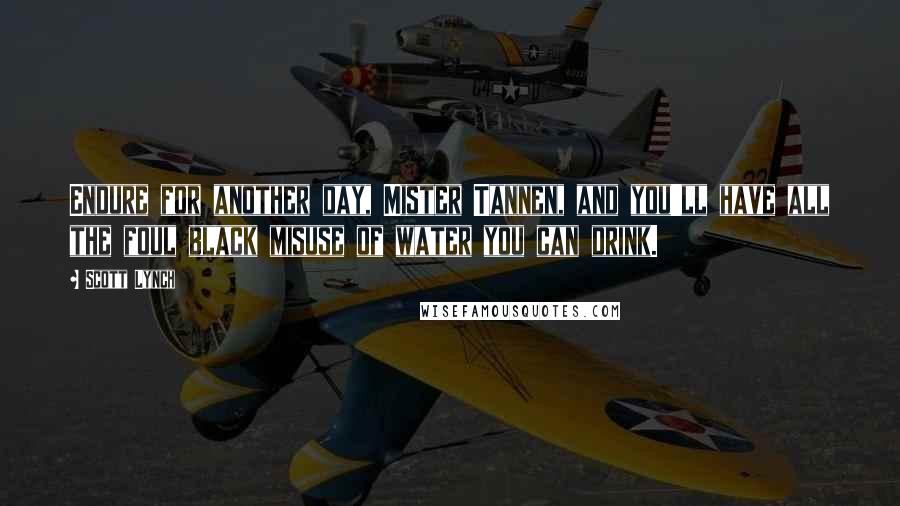 Scott Lynch Quotes: Endure for another day, Mister Tannen, and you'll have all the foul black misuse of water you can drink.