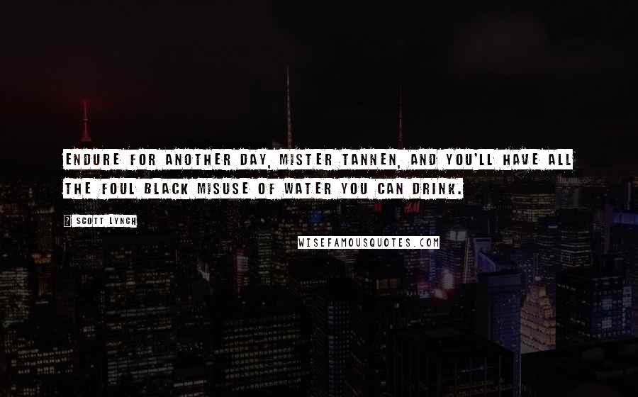 Scott Lynch Quotes: Endure for another day, Mister Tannen, and you'll have all the foul black misuse of water you can drink.