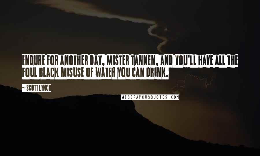 Scott Lynch Quotes: Endure for another day, Mister Tannen, and you'll have all the foul black misuse of water you can drink.