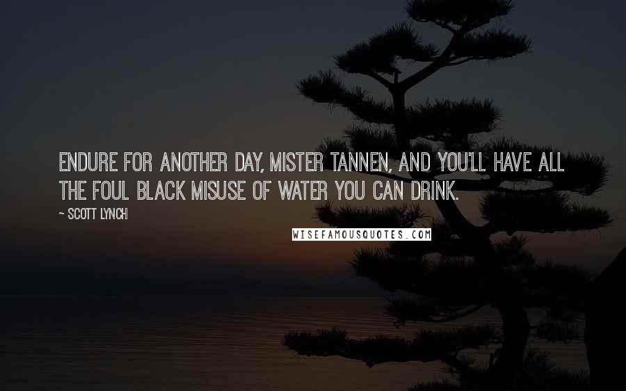 Scott Lynch Quotes: Endure for another day, Mister Tannen, and you'll have all the foul black misuse of water you can drink.