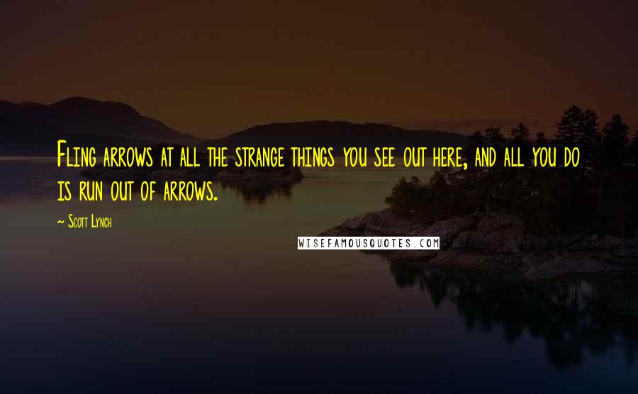 Scott Lynch Quotes: Fling arrows at all the strange things you see out here, and all you do is run out of arrows.