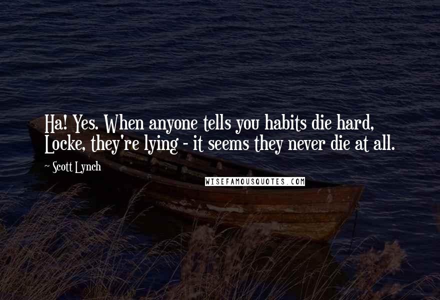 Scott Lynch Quotes: Ha! Yes. When anyone tells you habits die hard, Locke, they're lying - it seems they never die at all.