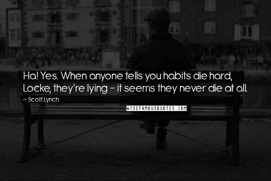 Scott Lynch Quotes: Ha! Yes. When anyone tells you habits die hard, Locke, they're lying - it seems they never die at all.