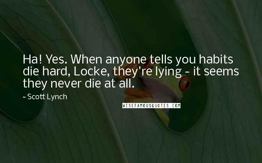 Scott Lynch Quotes: Ha! Yes. When anyone tells you habits die hard, Locke, they're lying - it seems they never die at all.
