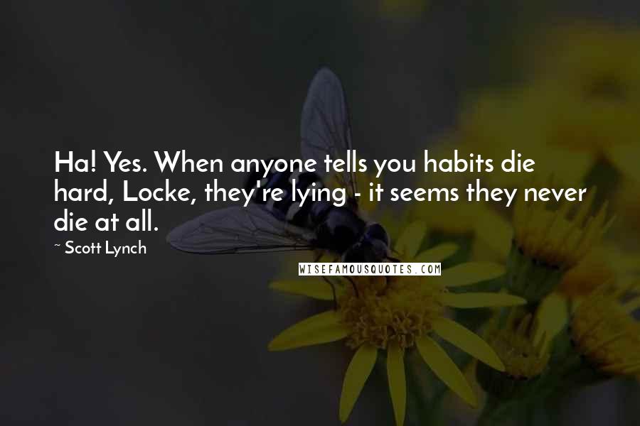 Scott Lynch Quotes: Ha! Yes. When anyone tells you habits die hard, Locke, they're lying - it seems they never die at all.