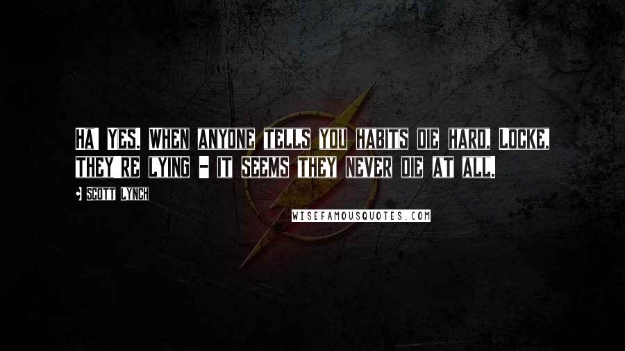 Scott Lynch Quotes: Ha! Yes. When anyone tells you habits die hard, Locke, they're lying - it seems they never die at all.