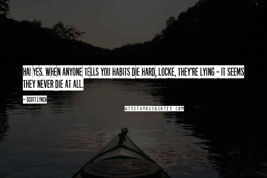 Scott Lynch Quotes: Ha! Yes. When anyone tells you habits die hard, Locke, they're lying - it seems they never die at all.