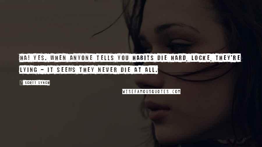 Scott Lynch Quotes: Ha! Yes. When anyone tells you habits die hard, Locke, they're lying - it seems they never die at all.