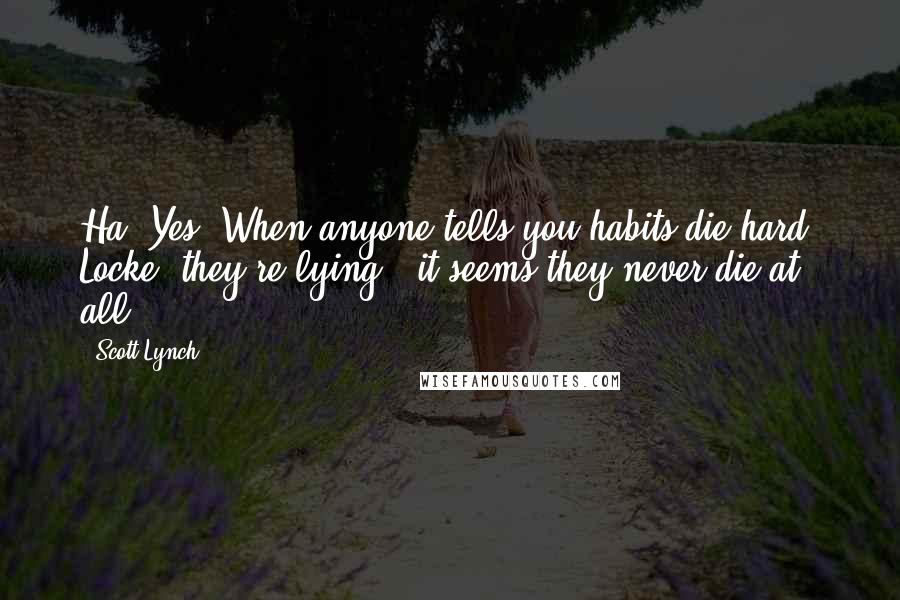 Scott Lynch Quotes: Ha! Yes. When anyone tells you habits die hard, Locke, they're lying - it seems they never die at all.