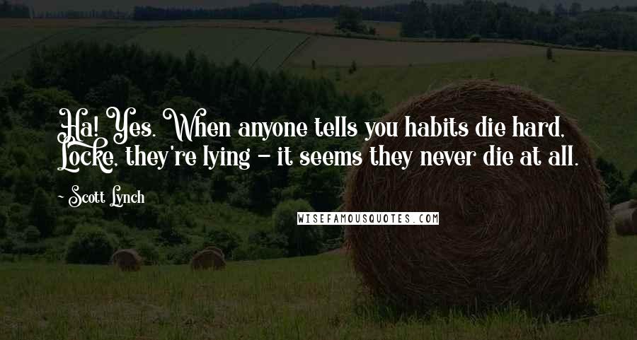 Scott Lynch Quotes: Ha! Yes. When anyone tells you habits die hard, Locke, they're lying - it seems they never die at all.