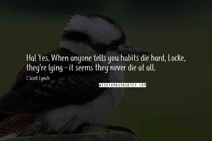 Scott Lynch Quotes: Ha! Yes. When anyone tells you habits die hard, Locke, they're lying - it seems they never die at all.